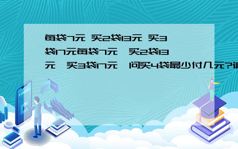 每袋7元 买2袋13元 买3袋17元每袋7元,买2袋13元,买3袋17元,问买4袋最少付几元?请给出解题思路!