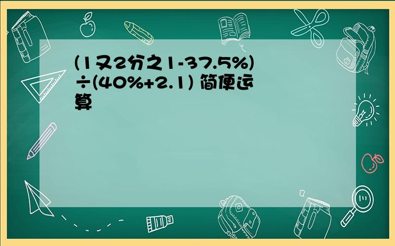 (1又2分之1-37.5%)÷(40%+2.1) 简便运算