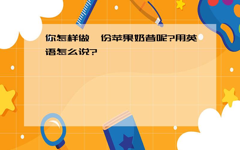 你怎样做一份苹果奶昔呢?用英语怎么说?