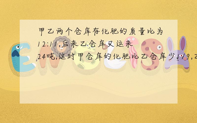 甲乙两个仓库存化肥的质量比为12:11,后来乙仓库又运来24吨,这时甲仓库的化肥比乙仓库少1/9,乙仓库原来存化肥多少吨?