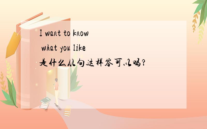 I want to know what you like是什么从句这样答可以吗？
