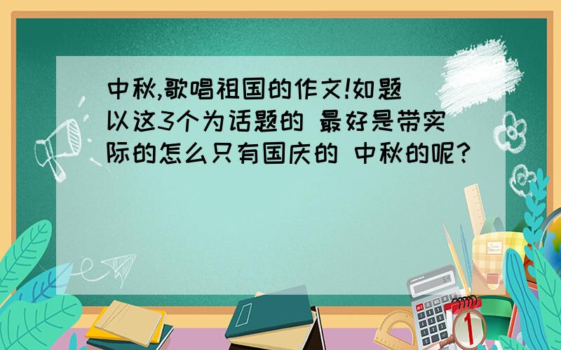 中秋,歌唱祖国的作文!如题 以这3个为话题的 最好是带实际的怎么只有国庆的 中秋的呢?