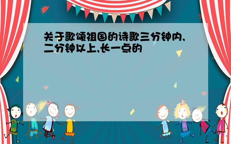 关于歌颂祖国的诗歌三分钟内,二分钟以上,长一点的