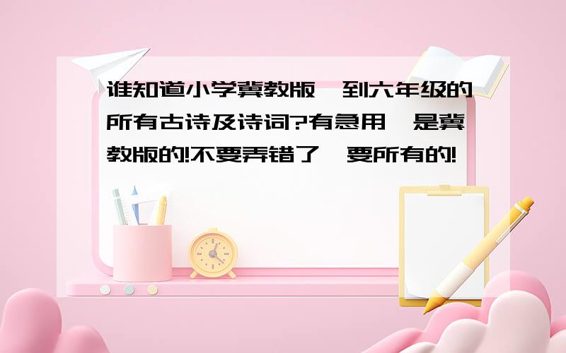 谁知道小学冀教版一到六年级的所有古诗及诗词?有急用,是冀教版的!不要弄错了,要所有的!