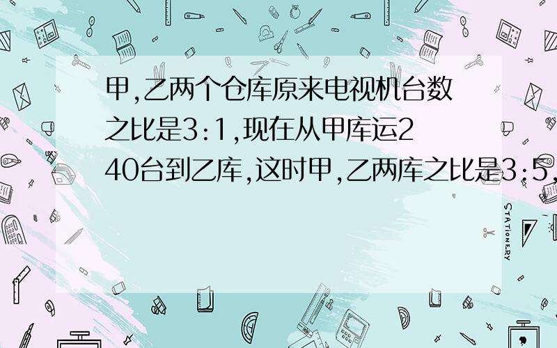 甲,乙两个仓库原来电视机台数之比是3:1,现在从甲库运240台到乙库,这时甲,乙两库之比是3:5,甲,乙%