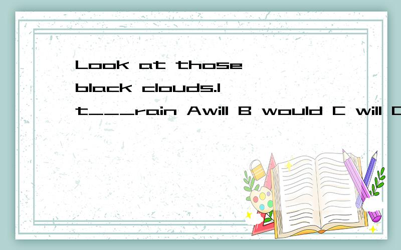 Look at those black clouds.It___rain Awill B would C will D is going to为什么B,C,D一个意思却选D?