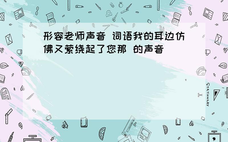 形容老师声音 词语我的耳边仿佛又萦绕起了您那 的声音