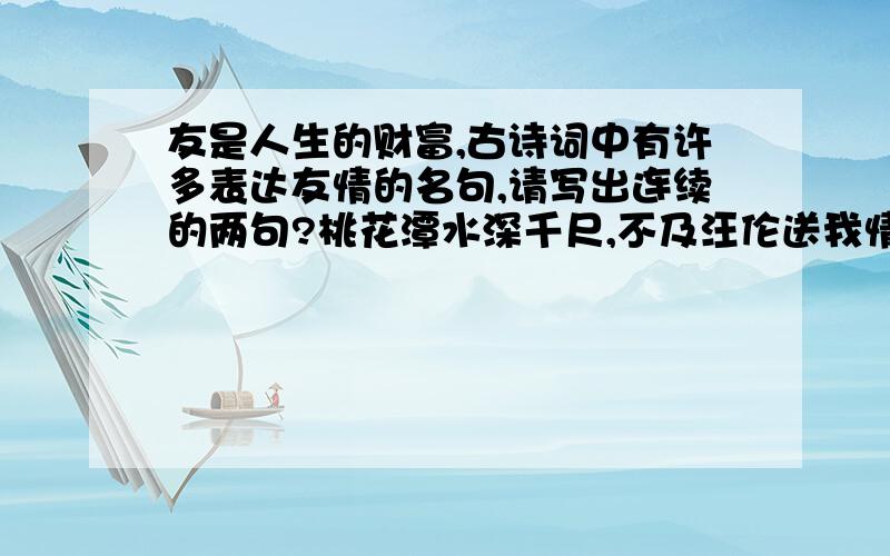 友是人生的财富,古诗词中有许多表达友情的名句,请写出连续的两句?桃花潭水深千尺,不及汪伦送我情除外