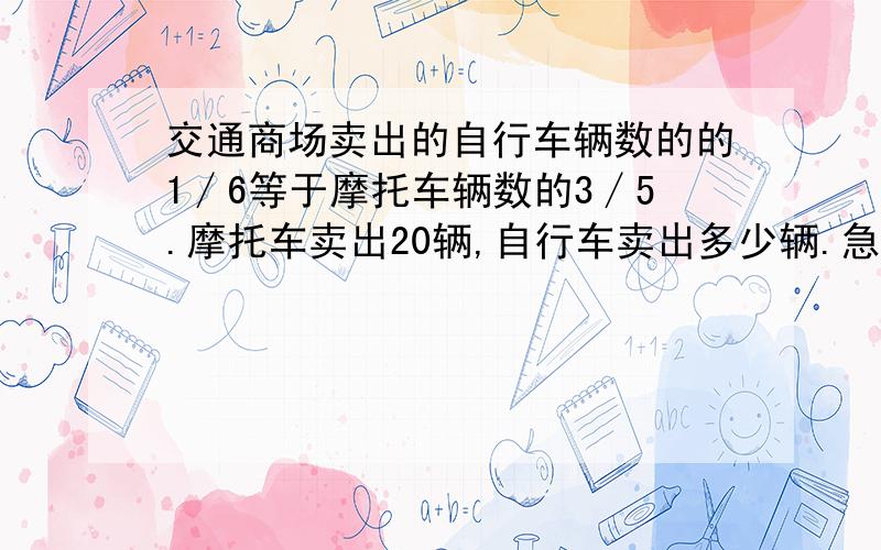 交通商场卖出的自行车辆数的的1∕6等于摩托车辆数的3∕5.摩托车卖出20辆,自行车卖出多少辆.急