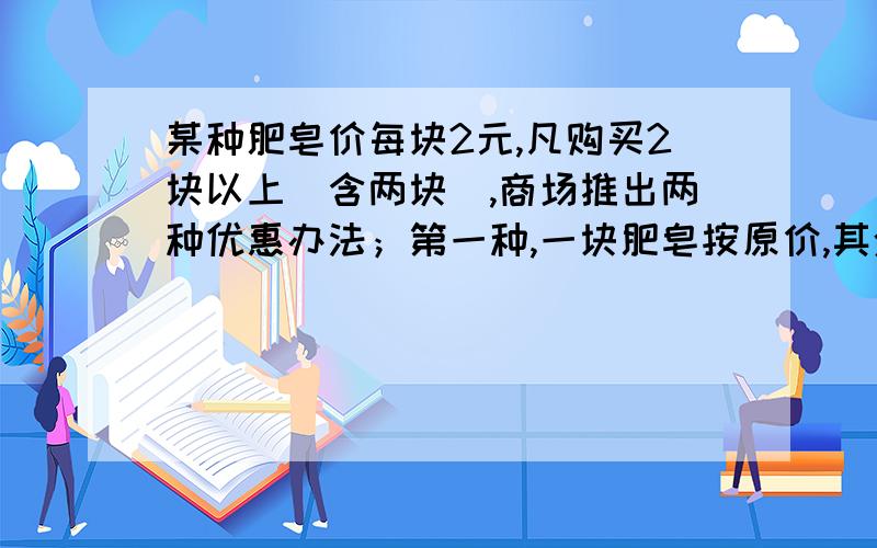 某种肥皂价每块2元,凡购买2块以上（含两块）,商场推出两种优惠办法；第一种,一块肥皂按原价,其余按原价的七折销售；第二种,全部按原价的八折销售,你在购买相同数量肥皂的情况下,要使