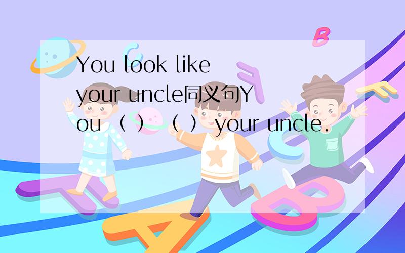 You look like your uncle同义句You （ ） （ ） your uncle.