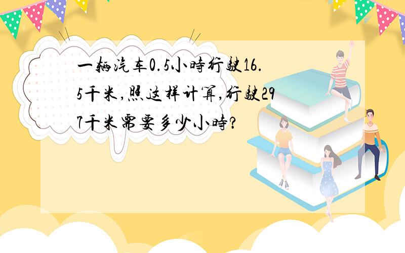 一辆汽车0.5小时行驶16.5千米,照这样计算,行驶297千米需要多少小时?