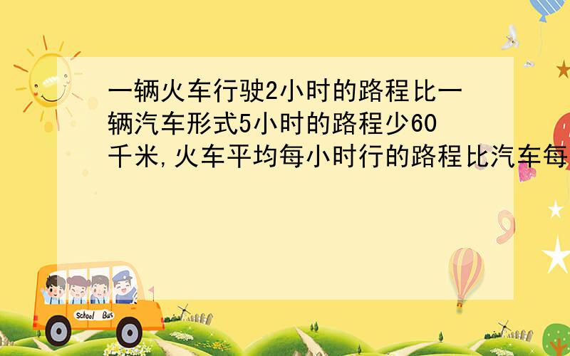 一辆火车行驶2小时的路程比一辆汽车形式5小时的路程少60千米,火车平均每小时行的路程比汽车每小时的路程多30千米,火车和汽车平均每小时各行多少千米?(用方程求解)不写不给分不要只写X=