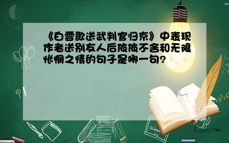 《白雪歌送武判官归京》中表现作者送别友人后依依不舍和无限怅惘之情的句子是哪一句?