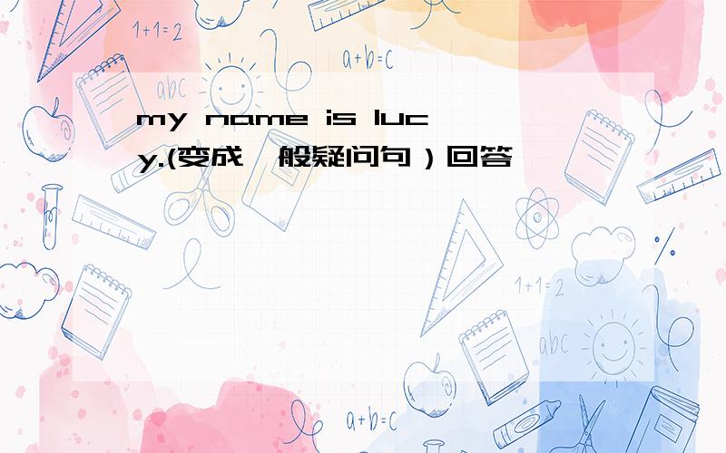 my name is lucy.(变成一般疑问句）回答