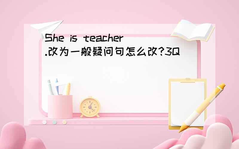 She is teacher.改为一般疑问句怎么改?3Q