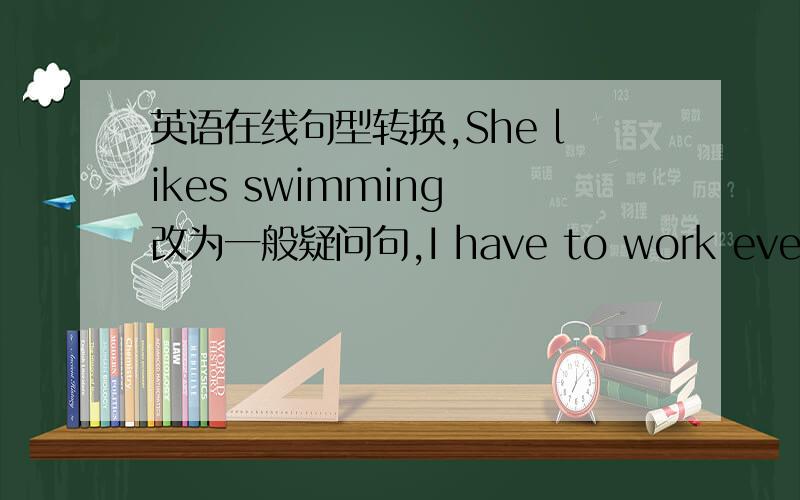 英语在线句型转换,She likes swimming 改为一般疑问句,I have to work every evening改为否定句,She likes swimming 改为一般疑问句,I have to work every evening改为否定句,We often eat fish at lunchtime 改为否定句,they are