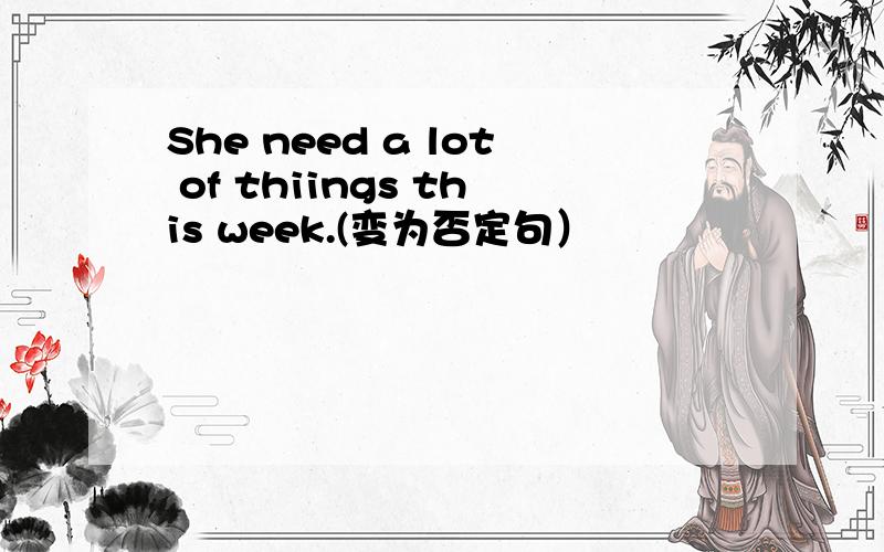 She need a lot of thiings this week.(变为否定句）