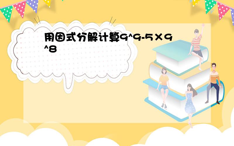 用因式分解计算9^9-5×9^8