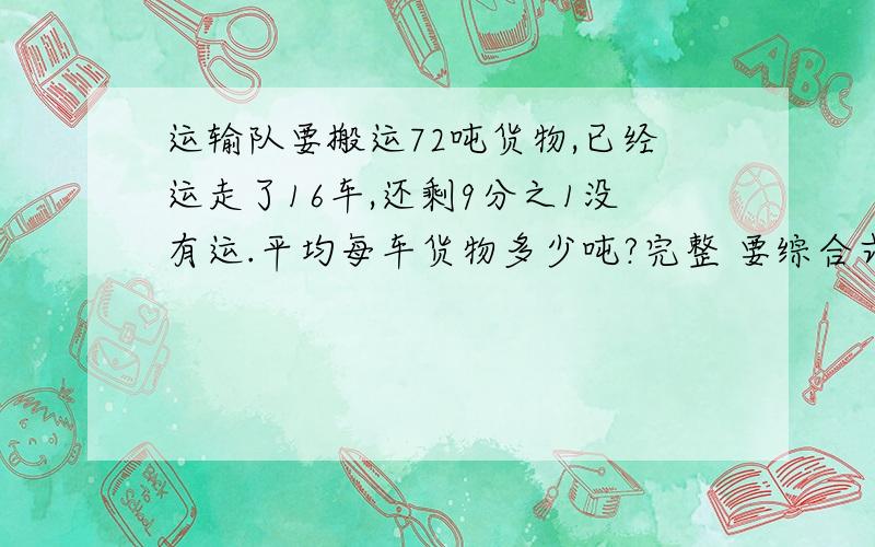 运输队要搬运72吨货物,已经运走了16车,还剩9分之1没有运.平均每车货物多少吨?完整 要综合式