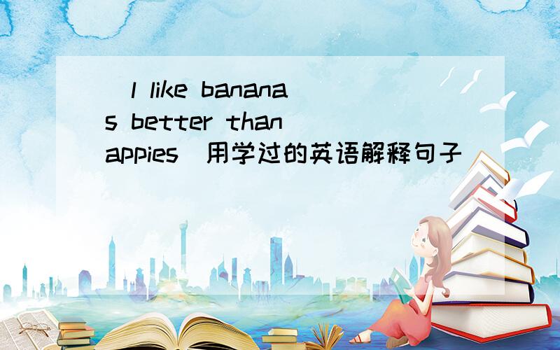 (l like bananas better than appies)用学过的英语解释句子