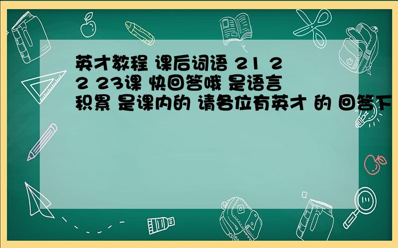 英才教程 课后词语 21 22 23课 快回答哦 是语言积累 是课内的 请各位有英才 的 回答下 不要无聊发这种东西