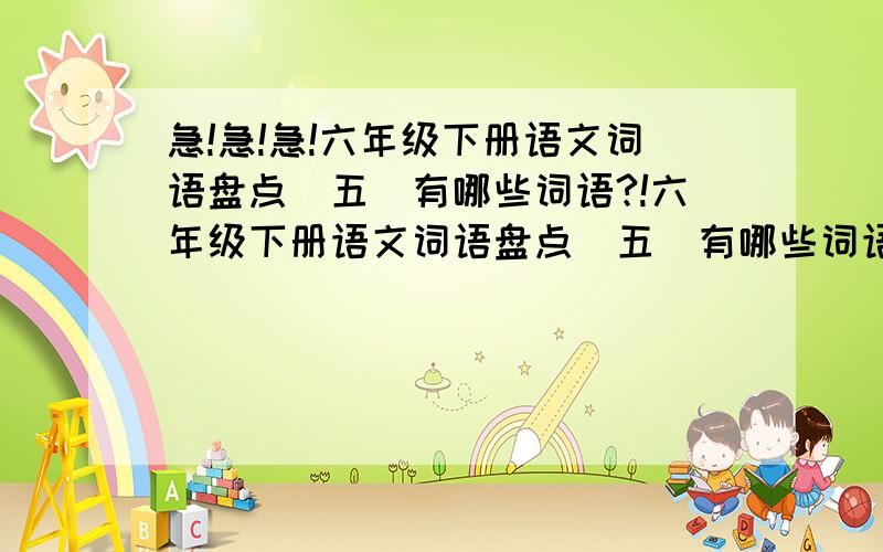 急!急!急!六年级下册语文词语盘点（五）有哪些词语?!六年级下册语文词语盘点（五）有哪些词语?在线等,知道的快啊,谢谢了!