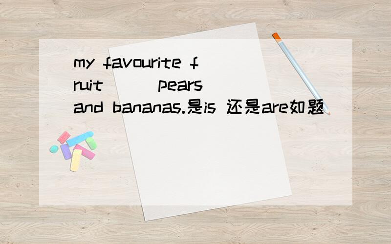 my favourite fruit () pears and bananas.是is 还是are如题