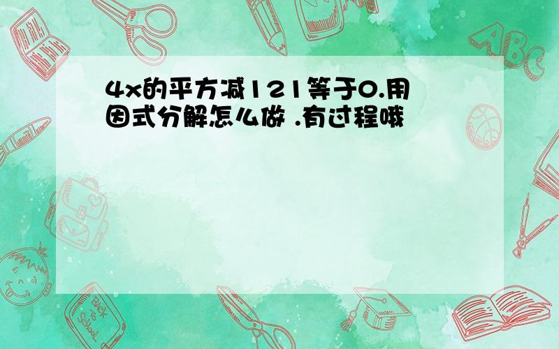 4x的平方减121等于0.用因式分解怎么做 .有过程哦