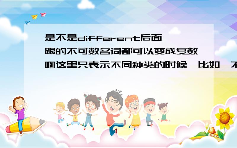 是不是different后面跟的不可数名词都可以变成复数啊这里只表示不同种类的时候,比如,不同种类的鱼,different fishs,是不是所有的不可数名词当表示不同种类时,都能变成复数还有有没有办法区