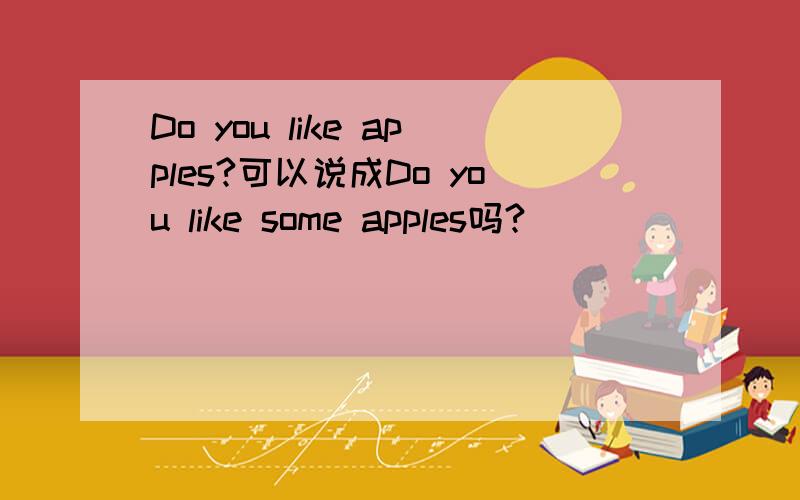 Do you like apples?可以说成Do you like some apples吗?