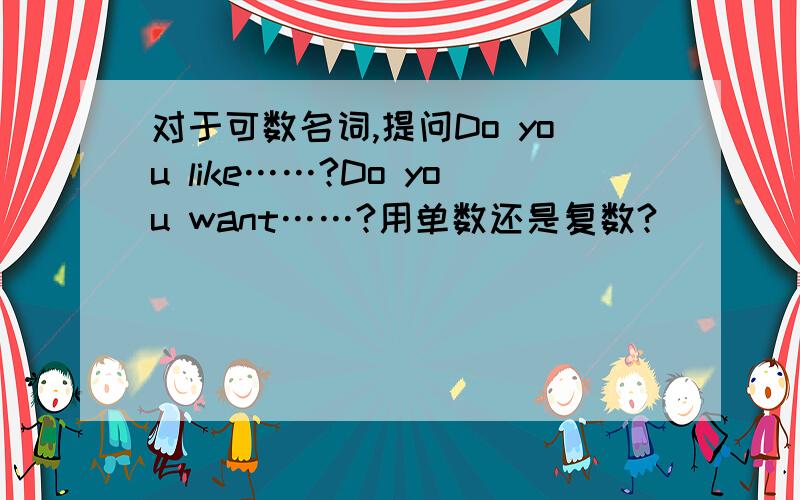 对于可数名词,提问Do you like……?Do you want……?用单数还是复数?