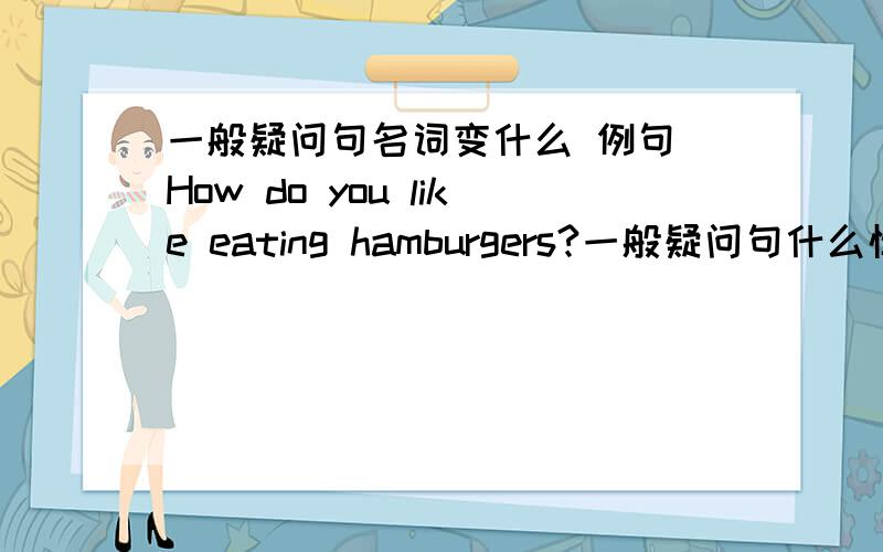 一般疑问句名词变什么 例句 How do you like eating hamburgers?一般疑问句什么情况下变复数hamburger变单数还是复数