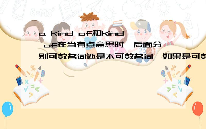 a kind of和kind of在当有点意思时,后面分别可数名词还是不可数名词,如果是可数名词用单数还是复数要具体一些啦,thank you!