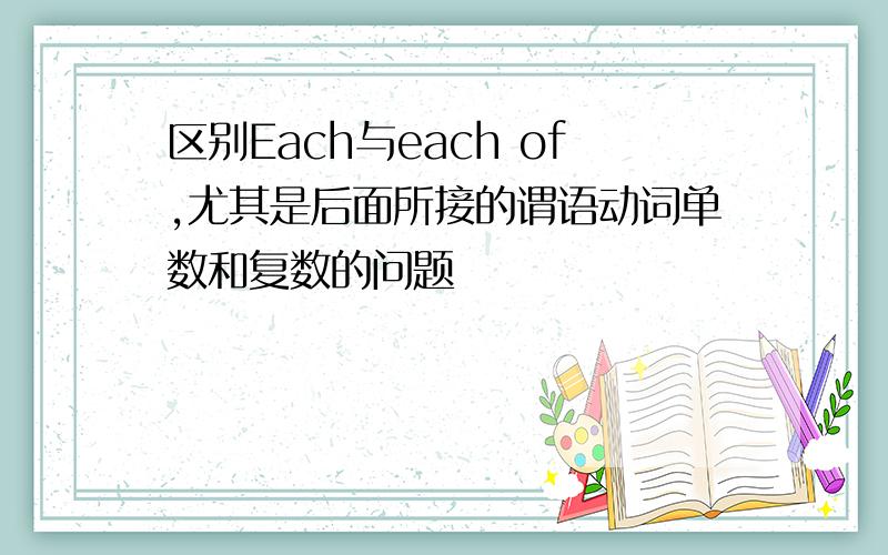 区别Each与each of,尤其是后面所接的谓语动词单数和复数的问题