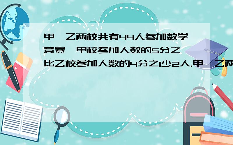 甲、乙两校共有44人参加数学竞赛,甲校参加人数的5分之一比乙校参加人数的4分之1少2人.甲,乙两校各有多少如题甲、乙两校共有44人参加数学竞赛，甲校参加人数的5分之一比乙校参加人数的4