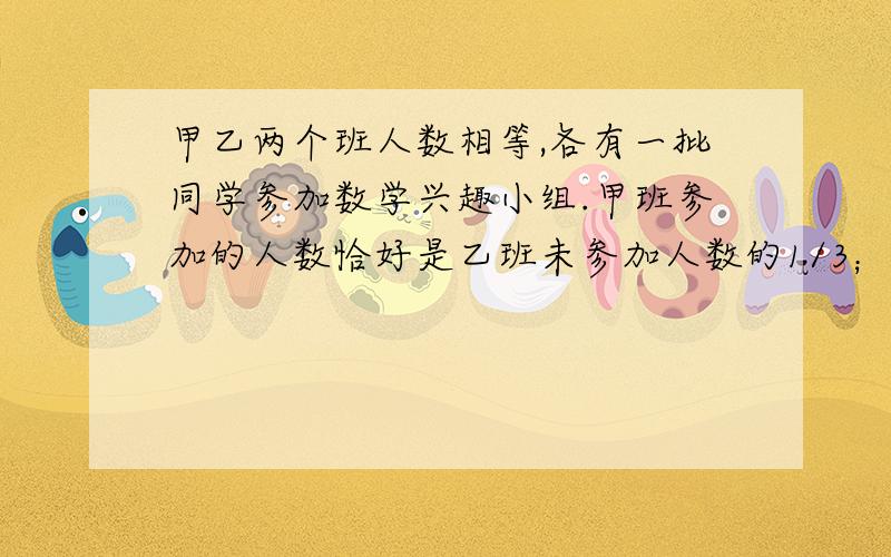 甲乙两个班人数相等,各有一批同学参加数学兴趣小组.甲班参加的人数恰好是乙班未参加人数的1/3；而乙班参加的人数正好是甲班未参加人数的1/4.那么甲班未参加的人数是乙班未参加人数的