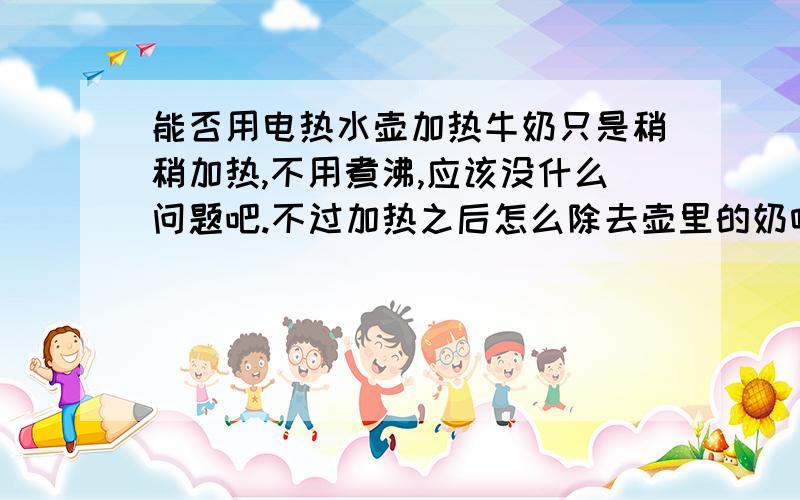 能否用电热水壶加热牛奶只是稍稍加热,不用煮沸,应该没什么问题吧.不过加热之后怎么除去壶里的奶味呢?