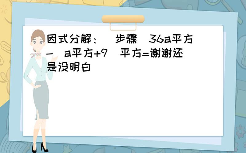 因式分解：（步骤）36a平方-（a平方+9）平方=谢谢还是没明白