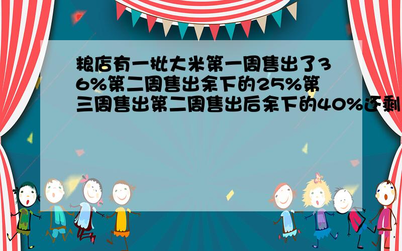 粮店有一批大米第一周售出了36%第二周售出余下的25%第三周售出第二周售出后余下的40%还剩180千克粮店有多少米