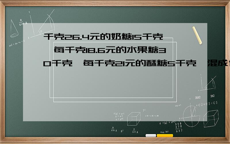 千克26.4元的奶糖15千克,每千克18.6元的水果糖30千克,每千克21元的酥糖5千克,混成什绵糖.每千克多少元