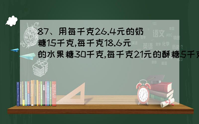 87、用每千克26.4元的奶糖15千克,每千克18.6元的水果糖30千克,每千克21元的酥糖5千克,混合成什锦糖,什锦糖每千克多少元?88、从甲地到乙地的全程是60千米,小明骑自行车从甲地到乙地的速度是1