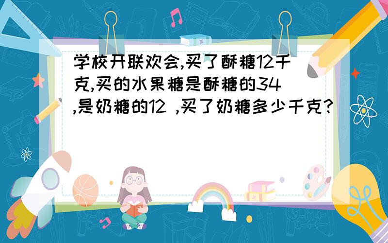 学校开联欢会,买了酥糖12千克,买的水果糖是酥糖的34 ,是奶糖的12 ,买了奶糖多少千克?