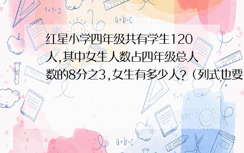 红星小学四年级共有学生120人,其中女生人数占四年级总人数的8分之3,女生有多少人?（列式也要!）