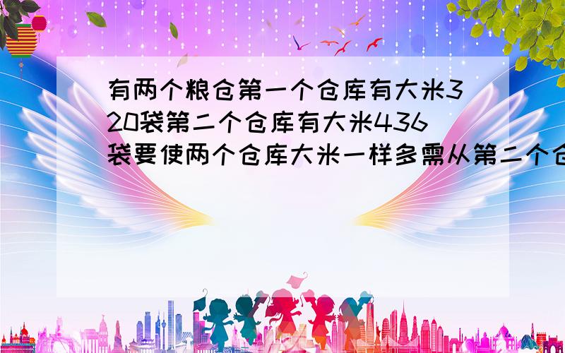 有两个粮仓第一个仓库有大米320袋第二个仓库有大米436袋要使两个仓库大米一样多需从第二个仓库搬到第一个仓库多少袋