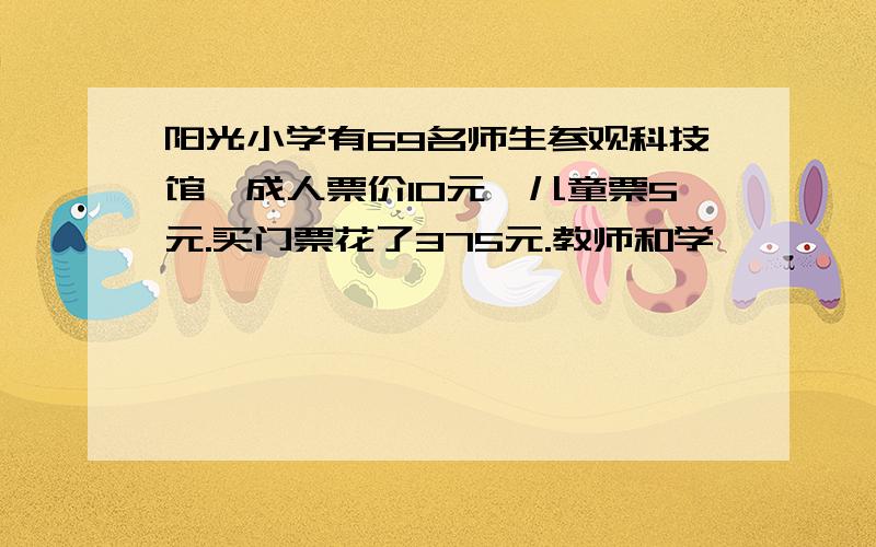 阳光小学有69名师生参观科技馆,成人票价10元,儿童票5元.买门票花了375元.教师和学