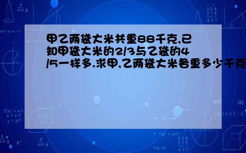 甲乙两袋大米共重88千克,已知甲袋大米的2/3与乙袋的4/5一样多.求甲,乙两袋大米各重多少千克.