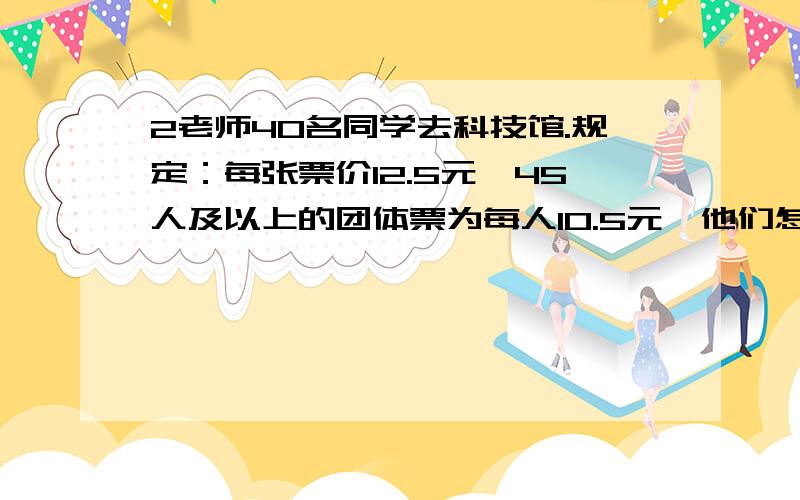 2老师40名同学去科技馆.规定：每张票价12.5元,45人及以上的团体票为每人10.5元,他们怎么买票合算?小商品正品每件4元,次品每4件1元.他共花了100元钱购买了100件.这100件中,有正品（）件,次品（