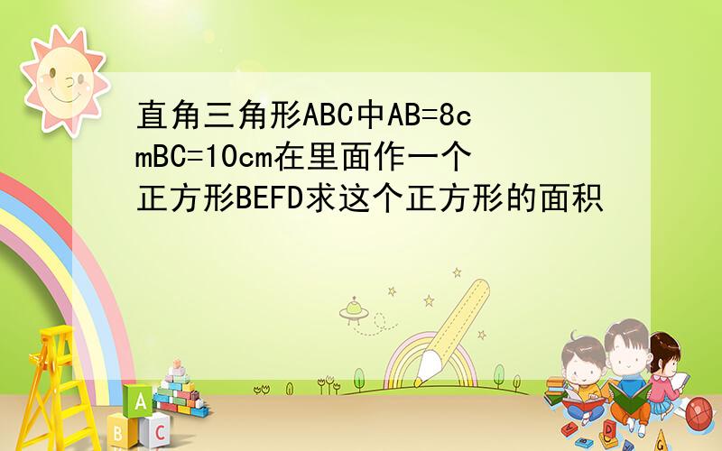 直角三角形ABC中AB=8cmBC=10cm在里面作一个正方形BEFD求这个正方形的面积