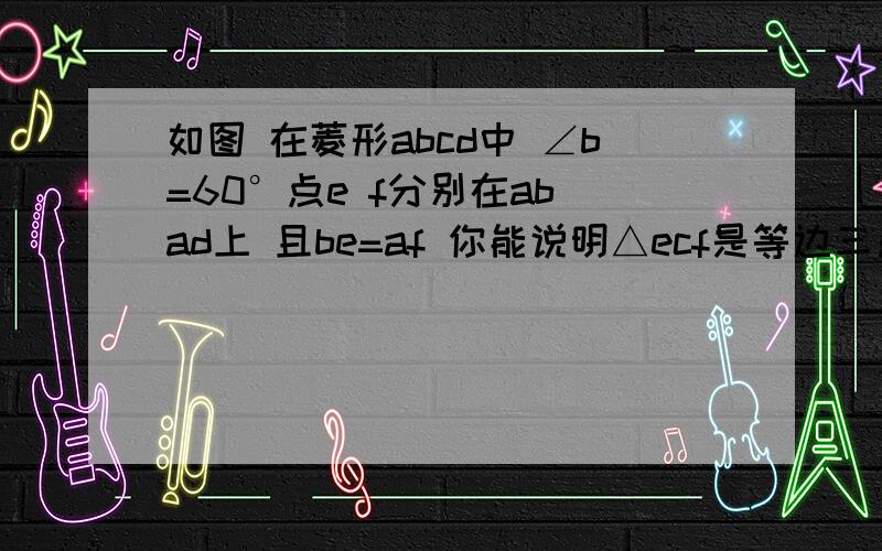 如图 在菱形abcd中 ∠b=60°点e f分别在ab ad上 且be=af 你能说明△ecf是等边三角形吗?